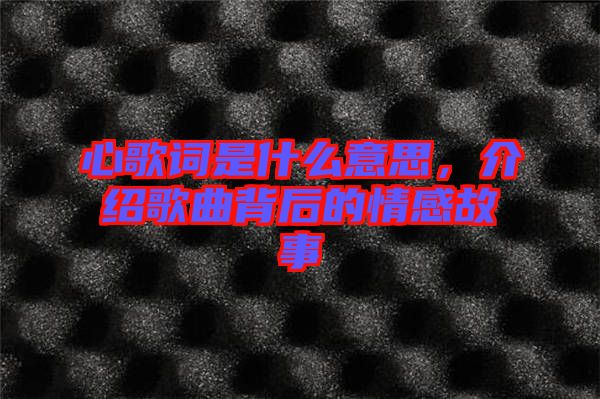 心歌詞是什么意思，介紹歌曲背后的情感故事