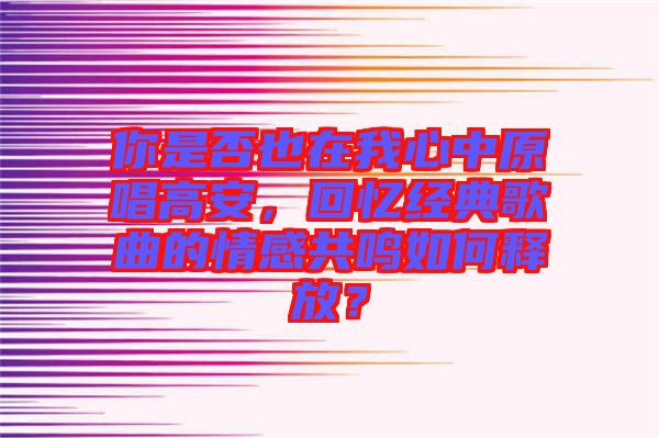 你是否也在我心中原唱高安，回憶經(jīng)典歌曲的情感共鳴如何釋放？