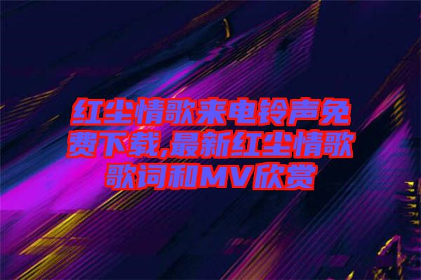 紅塵情歌來(lái)電鈴聲免費(fèi)下載,最新紅塵情歌歌詞和MV欣賞