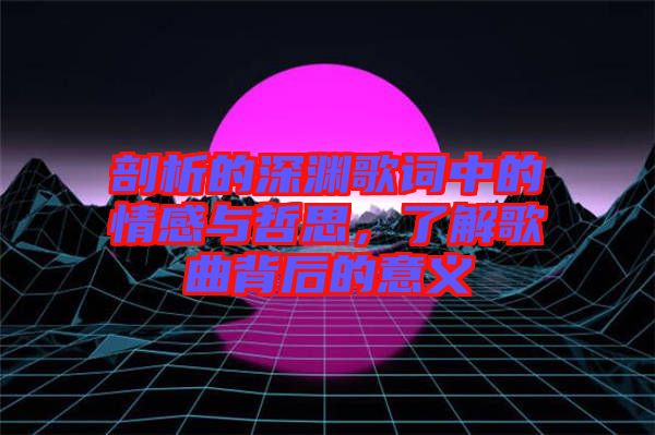 剖析的深淵歌詞中的情感與哲思，了解歌曲背后的意義