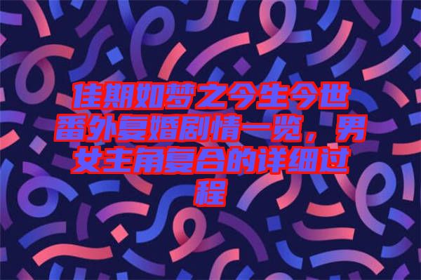 佳期如夢之今生今世番外復(fù)婚劇情一覽，男女主角復(fù)合的詳細(xì)過程