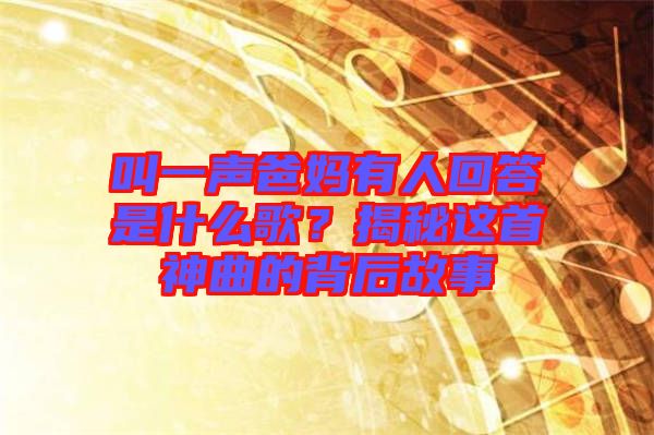 叫一聲爸媽有人回答是什么歌？揭秘這首神曲的背后故事