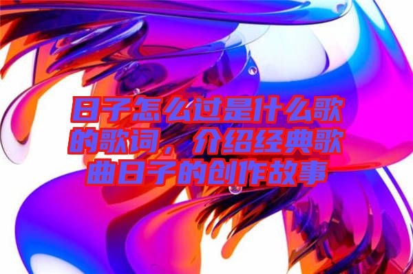 日子怎么過是什么歌的歌詞，介紹經典歌曲日子的創(chuàng)作故事