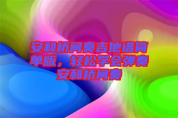 安和橋間奏吉他譜簡(jiǎn)單版，輕松學(xué)會(huì)彈奏安和橋間奏