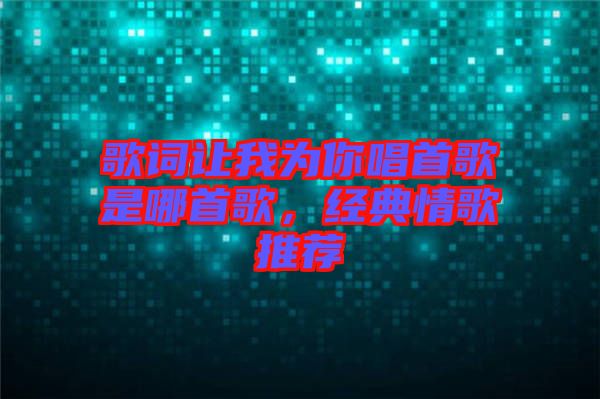 歌詞讓我為你唱首歌是哪首歌，經(jīng)典情歌推薦