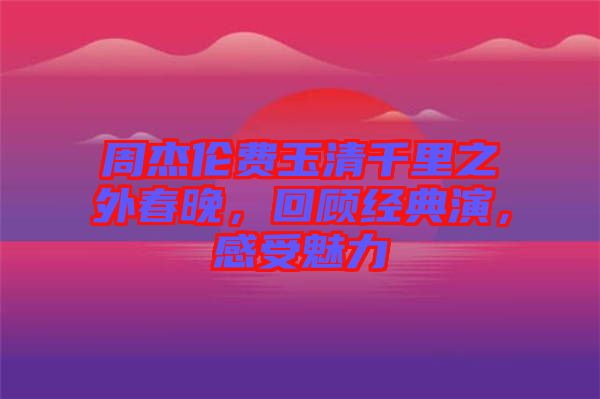 周杰倫費玉清千里之外春晚，回顧經(jīng)典演，感受魅力