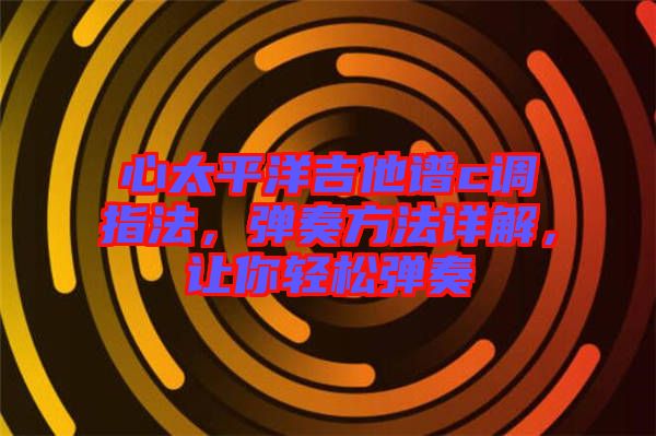 心太平洋吉他譜c調(diào)指法，彈奏方法詳解，讓你輕松彈奏