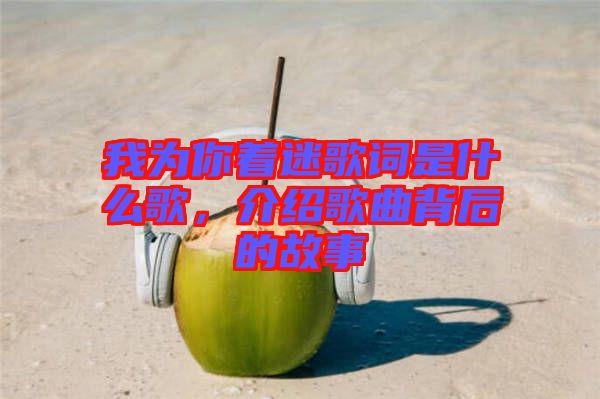 我為你著迷歌詞是什么歌，介紹歌曲背后的故事