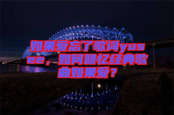 如果愛忘了歌詞yusee，如何回憶經(jīng)典歌曲如果愛？