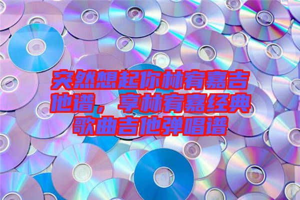 突然想起你林宥嘉吉他譜，享林宥嘉經(jīng)典歌曲吉他彈唱譜