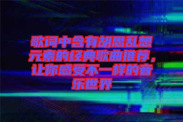 歌詞中含有胡思亂想元素的經(jīng)典歌曲推薦，讓你感受不一樣的音樂(lè)世界