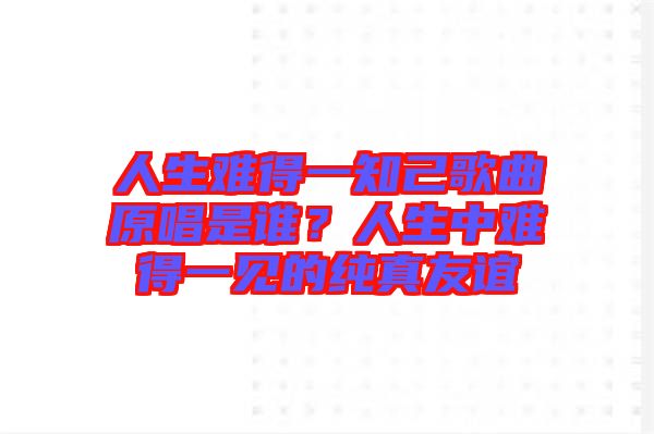 人生難得一知己歌曲原唱是誰？人生中難得一見的純真友誼