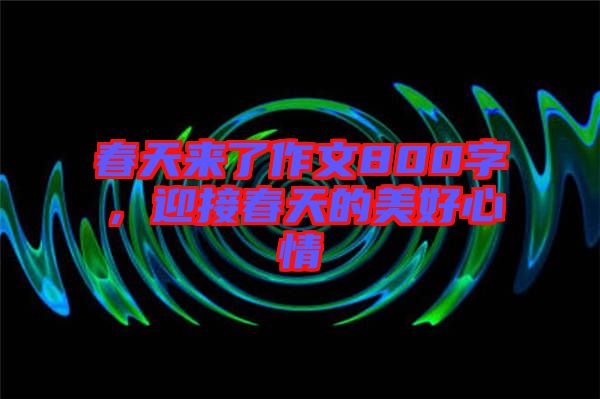 春天來了作文800字，迎接春天的美好心情