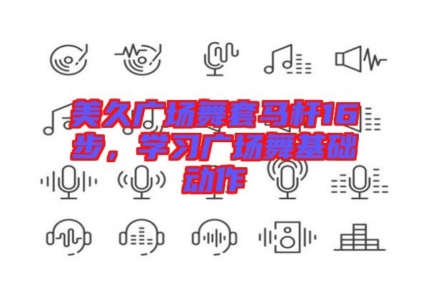 美久廣場舞套馬桿16步，學(xué)習(xí)廣場舞基礎(chǔ)動作