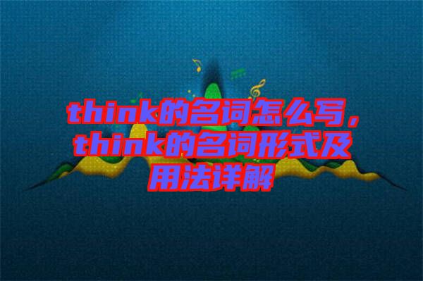 think的名詞怎么寫，think的名詞形式及用法詳解