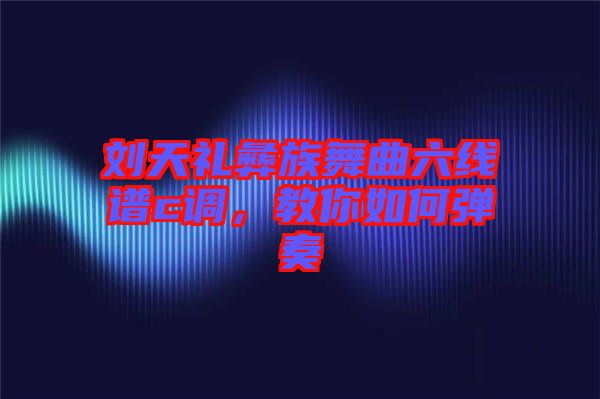 劉天禮彝族舞曲六線譜c調(diào)，教你如何彈奏