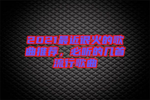 2021最近很火的歌曲推薦，必聽的幾首流行歌曲