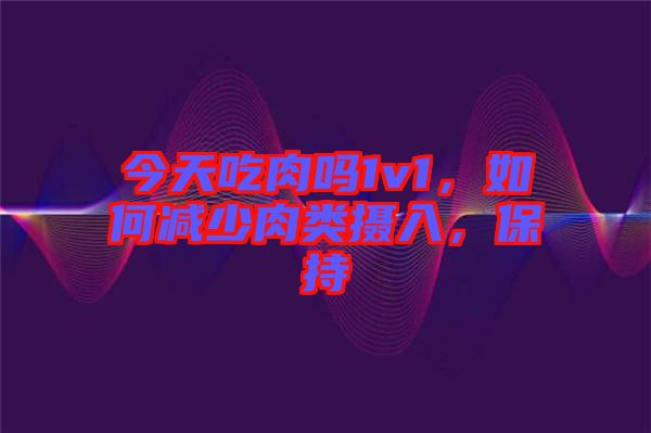 今天吃肉嗎1v1，如何減少肉類攝入，保持