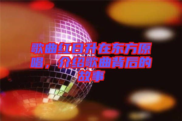 歌曲紅日升在東方原唱，介紹歌曲背后的故事