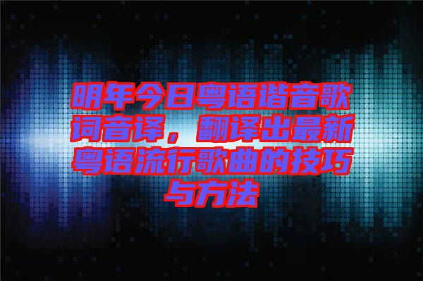 明年今日粵語諧音歌詞音譯，翻譯出最新粵語流行歌曲的技巧與方法