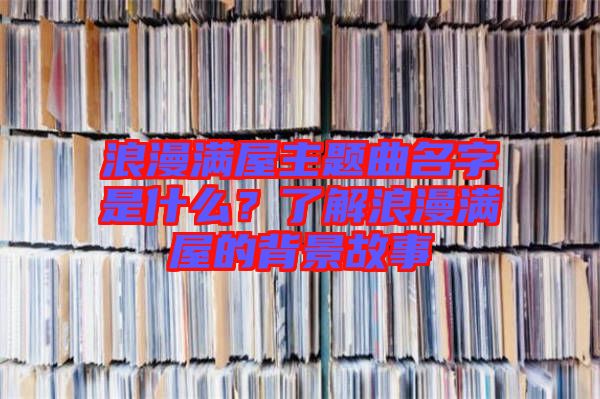 浪漫滿屋主題曲名字是什么？了解浪漫滿屋的背景故事