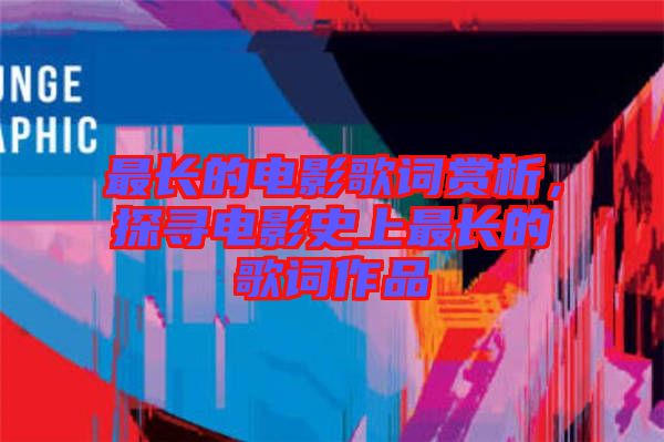 最長(zhǎng)的電影歌詞賞析，探尋電影史上最長(zhǎng)的歌詞作品