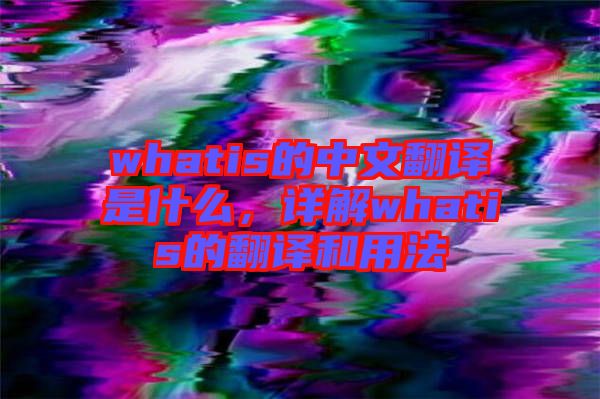 whatis的中文翻譯是什么，詳解whatis的翻譯和用法