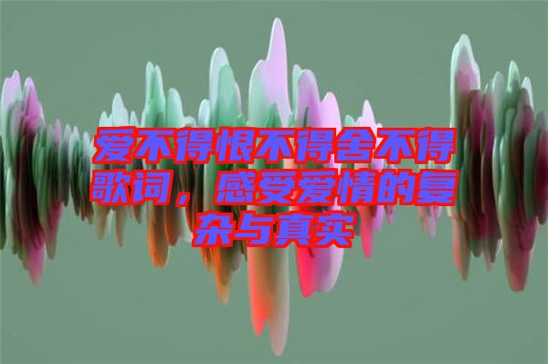 愛不得恨不得舍不得歌詞，感受愛情的復(fù)雜與真實