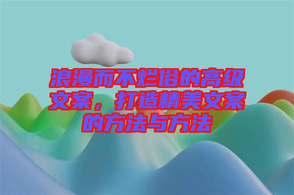 浪漫而不爛俗的高級(jí)文案，打造精美文案的方法與方法