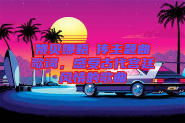 姚貝娜甄嬛傳主題曲歌詞，感受古代宮廷風(fēng)情的歌曲