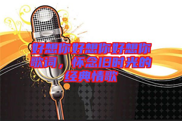 好想你好想你好想你歌詞，懷念舊時光的經典情歌