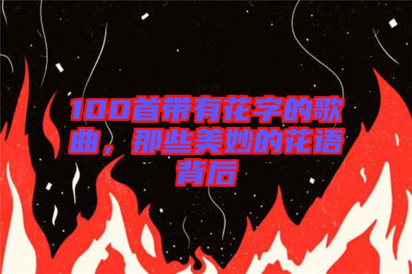 100首帶有花字的歌曲，那些美妙的花語背后