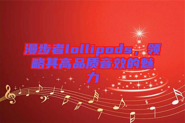 漫步者lollipods，領(lǐng)略其高品質(zhì)音效的魅力