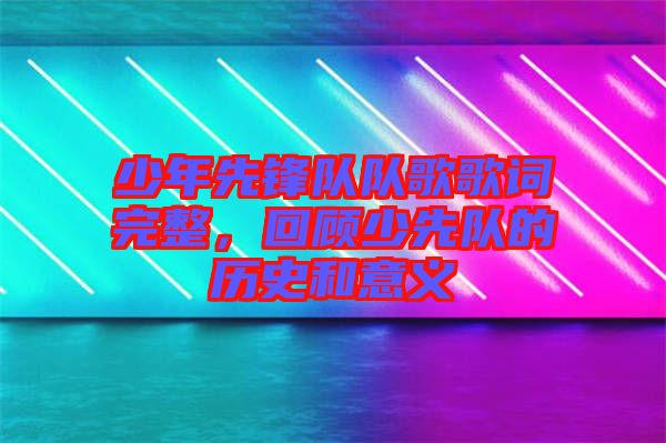 少年先鋒隊(duì)隊(duì)歌歌詞完整，回顧少先隊(duì)的歷史和意義