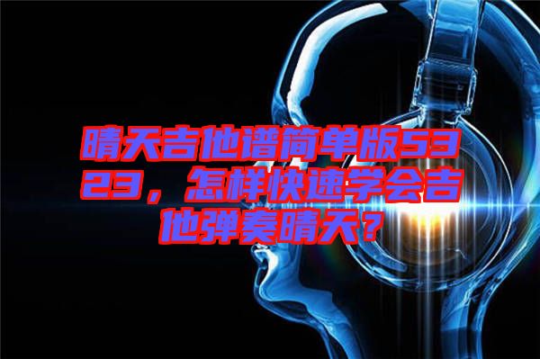 晴天吉他譜簡單版5323，怎樣快速學會吉他彈奏晴天？