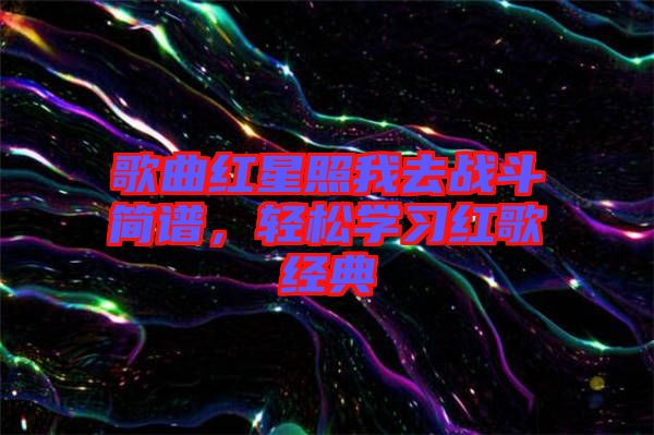 歌曲紅星照我去戰(zhàn)斗簡譜，輕松學(xué)習(xí)紅歌經(jīng)典