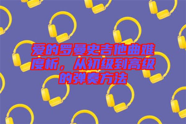 愛的羅曼史吉他曲難度析，從初級(jí)到高級(jí)的彈奏方法