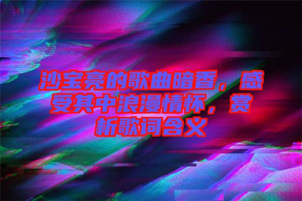 沙寶亮的歌曲暗香，感受其中浪漫情懷，賞析歌詞含義