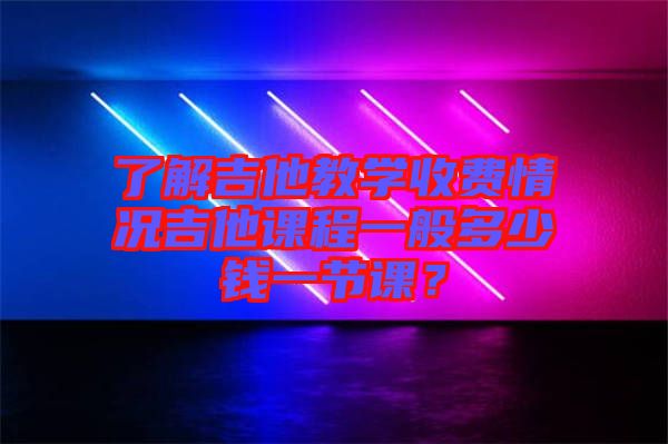 了解吉他教學(xué)收費(fèi)情況吉他課程一般多少錢一節(jié)課？