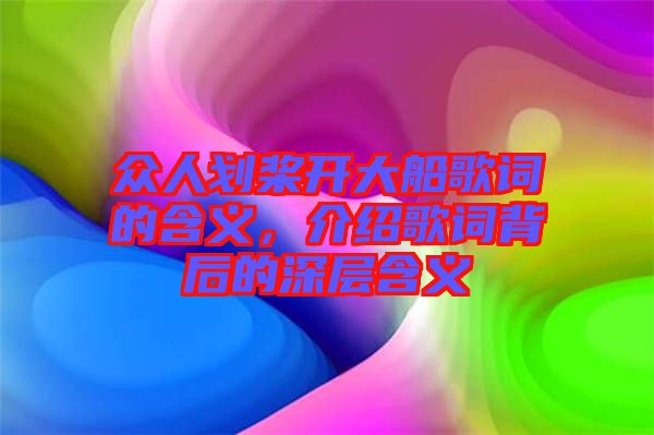 眾人劃槳開大船歌詞的含義，介紹歌詞背后的深層含義