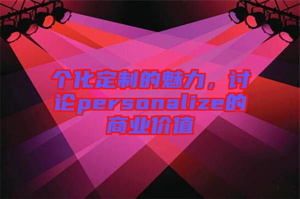 個(gè)化定制的魅力，討論personalize的商業(yè)價(jià)值