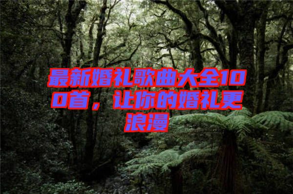 最新婚禮歌曲大全100首，讓你的婚禮更浪漫