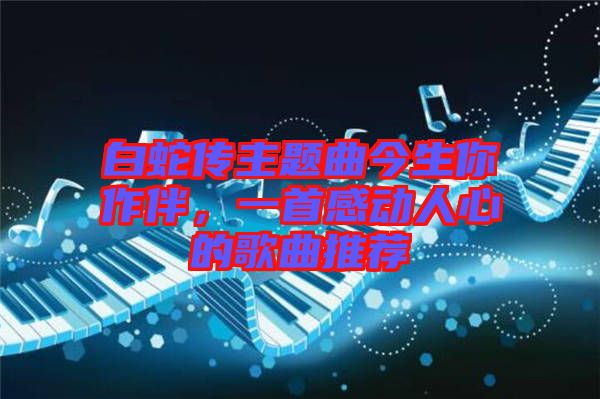 白蛇傳主題曲今生你作伴，一首感動(dòng)人心的歌曲推薦