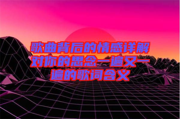 歌曲背后的情感詳解對(duì)你的思念一遍又一遍的歌詞含義