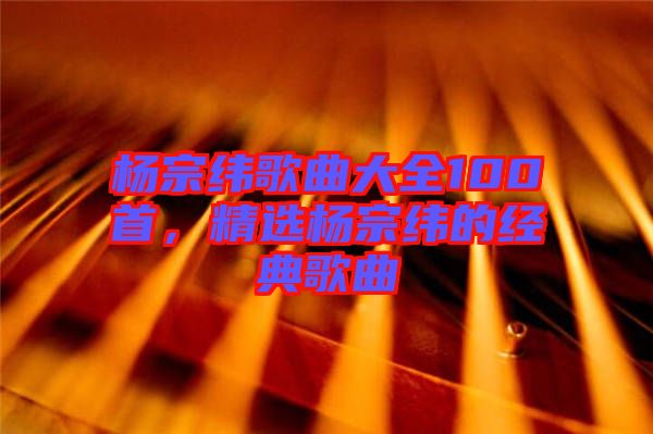 楊宗緯歌曲大全100首，精選楊宗緯的經(jīng)典歌曲