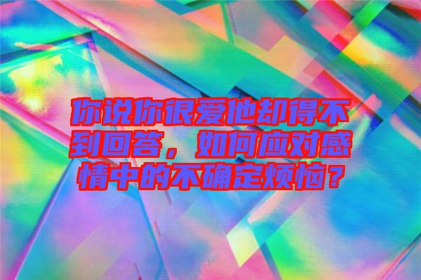 你說你很愛他卻得不到回答，如何應(yīng)對感情中的不確定煩惱？