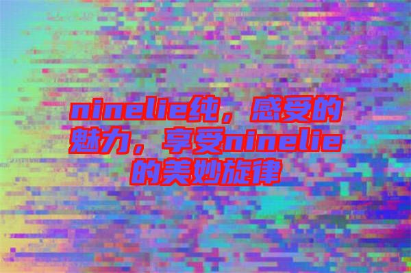 ninelie純，感受的魅力，享受ninelie的美妙旋律