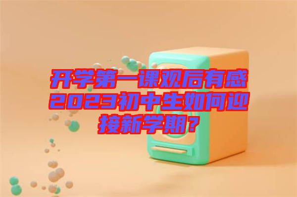 開學(xué)第一課觀后有感2023初中生如何迎接新學(xué)期？