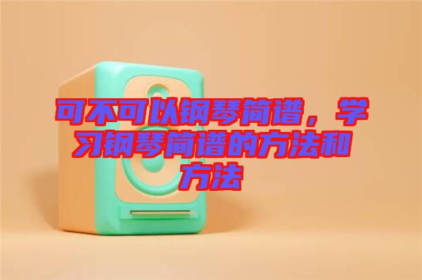 可不可以鋼琴簡譜，學(xué)習鋼琴簡譜的方法和方法