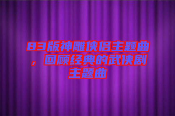 83版神雕俠侶主題曲，回顧經(jīng)典的武俠劇主題曲